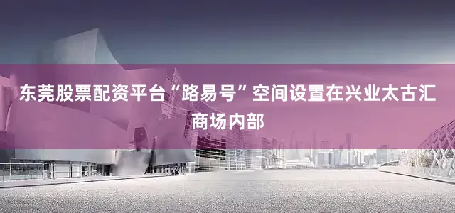 东莞股票配资平台“路易号”空间设置在兴业太古汇商场内部