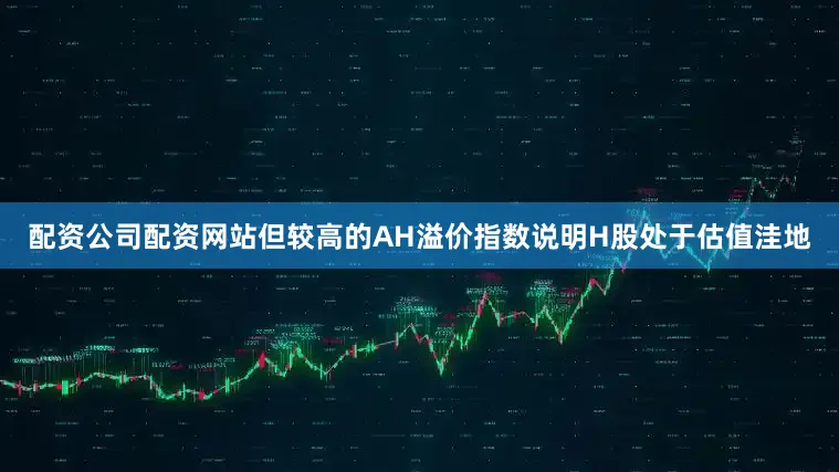 配资公司配资网站但较高的AH溢价指数说明H股处于估值洼地