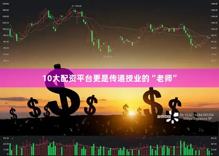 10大配资平台更是传道授业的“老师”