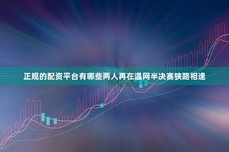 正规的配资平台有哪些两人再在温网半决赛狭路相逢
