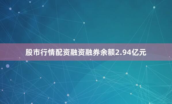 股市行情配资融资融券余额2.94亿元
