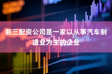 前三配资公司是一家以从事汽车制造业为主的企业