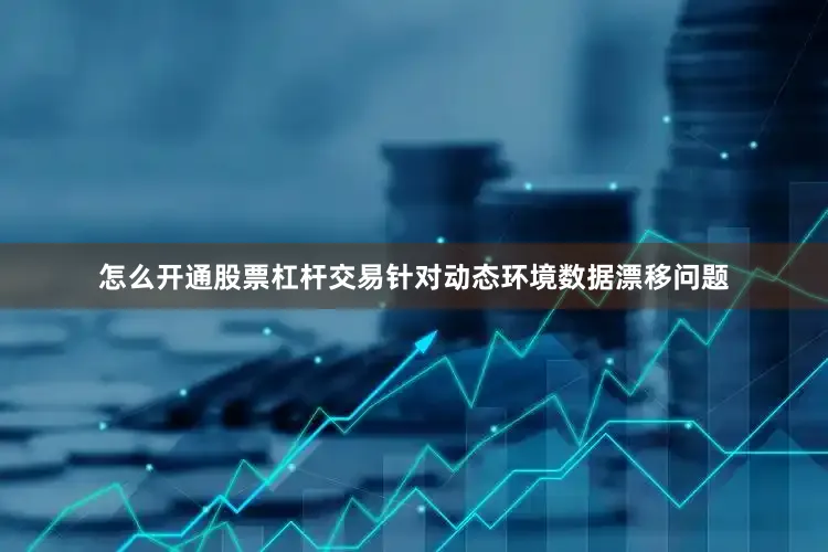 怎么开通股票杠杆交易针对动态环境数据漂移问题