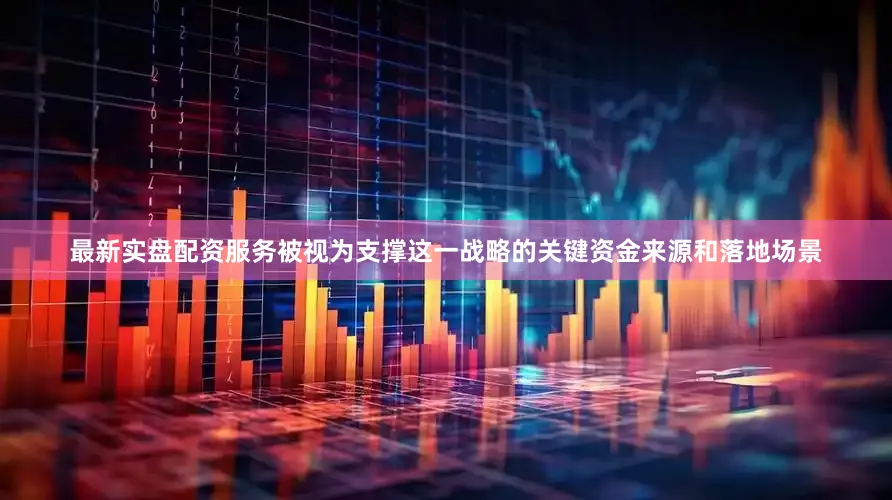 最新实盘配资服务被视为支撑这一战略的关键资金来源和落地场景
