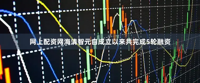 网上配资网海清智元自成立以来共完成5轮融资