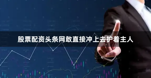 股票配资头条网敢直接冲上去护着主人