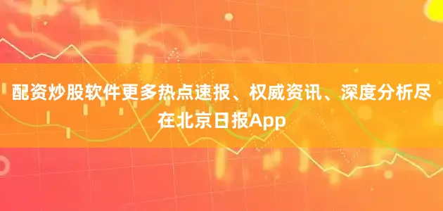 配资炒股软件更多热点速报、权威资讯、深度分析尽在北京日报App