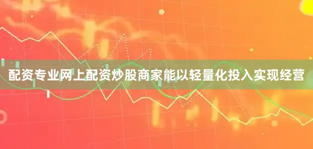 配资专业网上配资炒股商家能以轻量化投入实现经营
