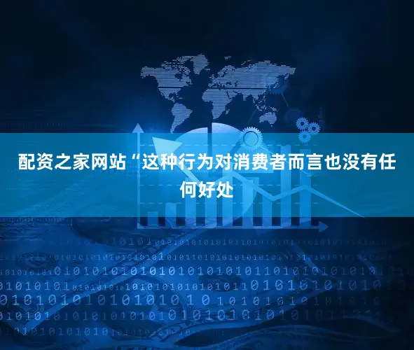 配资之家网站“这种行为对消费者而言也没有任何好处