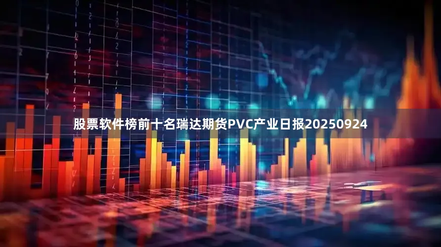 股票软件榜前十名瑞达期货PVC产业日报20250924