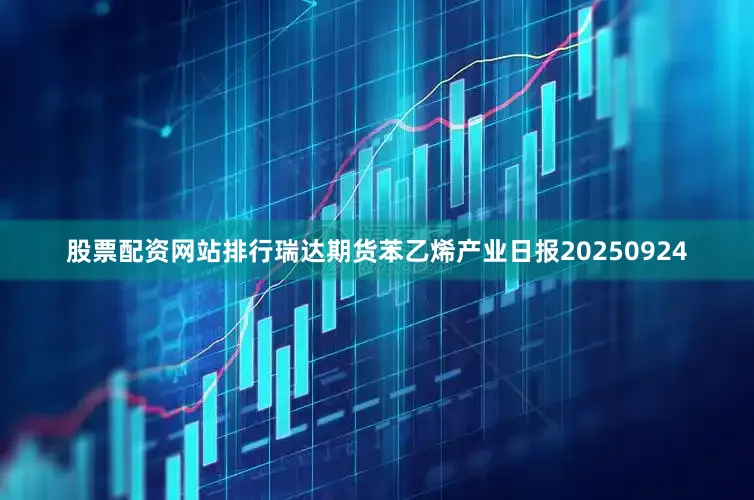 股票配资网站排行瑞达期货苯乙烯产业日报20250924