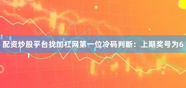 配资炒股平台找加杠网　　第一位冷码判断：上期奖号为6
