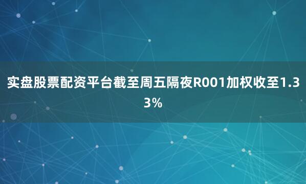 实盘股票配资平台截至周五隔夜R001加权收至1.33%