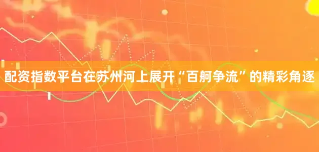 配资指数平台在苏州河上展开“百舸争流”的精彩角逐